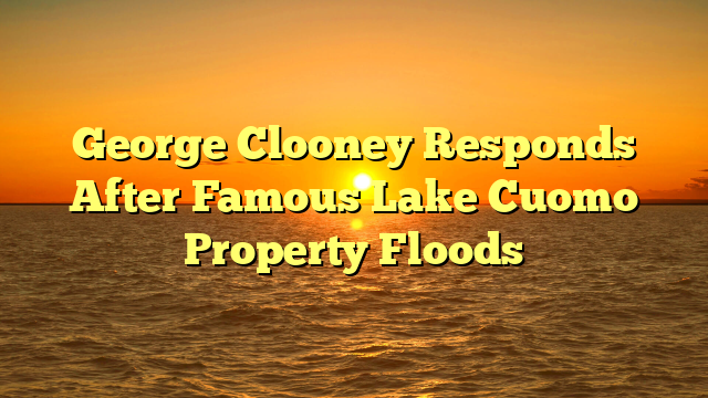 George Clooney Responds After Famous Lake Cuomo Property Floods 